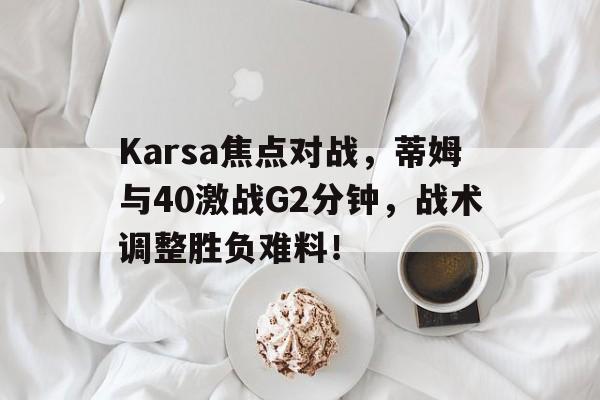 开云体育下载-Karsa焦点对战，蒂姆与40激战G2分钟，战术调整胜负难料！-开云体育下载